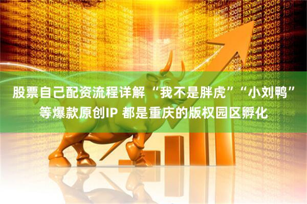 股票自己配资流程详解 “我不是胖虎”“小刘鸭”等爆款原创IP 都是重庆的版权园区孵化