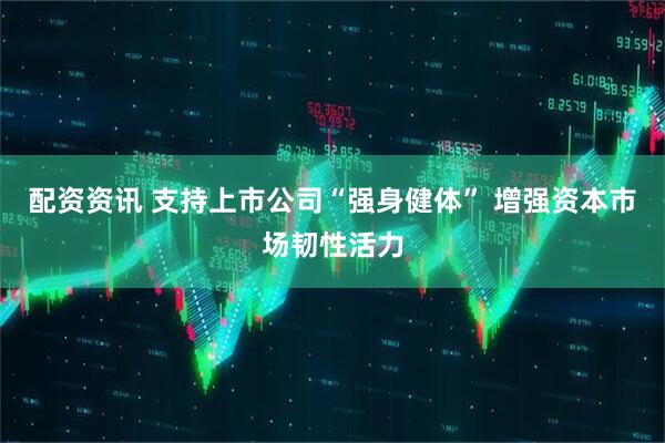 配资资讯 支持上市公司“强身健体” 增强资本市场韧性活力