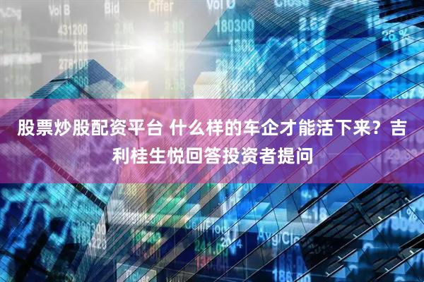 股票炒股配资平台 什么样的车企才能活下来？吉利桂生悦回答投资者提问