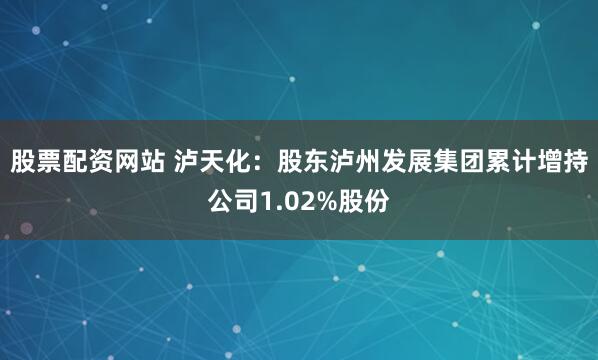 股票配资网站 泸天化：股东泸州发展集团累计增持公司1.02%股份