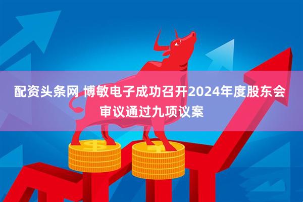 配资头条网 博敏电子成功召开2024年度股东会 审议通过九项议案