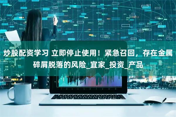 炒股配资学习 立即停止使用！紧急召回，存在金属碎屑脱落的风险_宜家_投资_产品