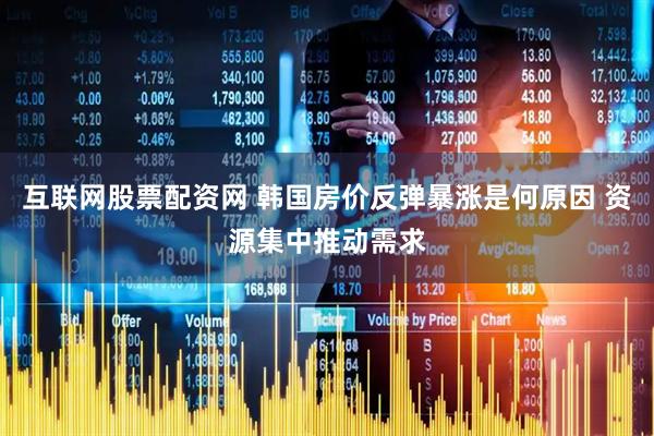 互联网股票配资网 韩国房价反弹暴涨是何原因 资源集中推动需求