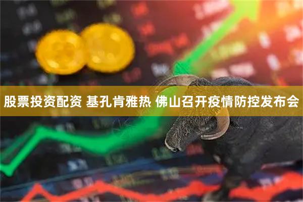 股票投资配资 基孔肯雅热 佛山召开疫情防控发布会