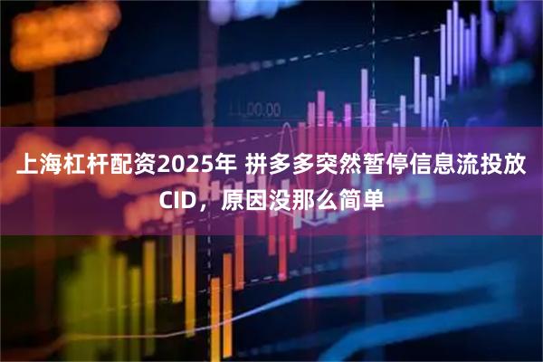 上海杠杆配资2025年 拼多多突然暂停信息流投放CID，原因没那么简单