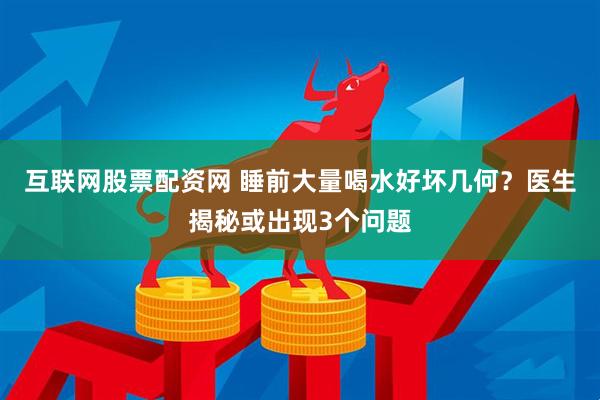 互联网股票配资网 睡前大量喝水好坏几何？医生揭秘或出现3个问题