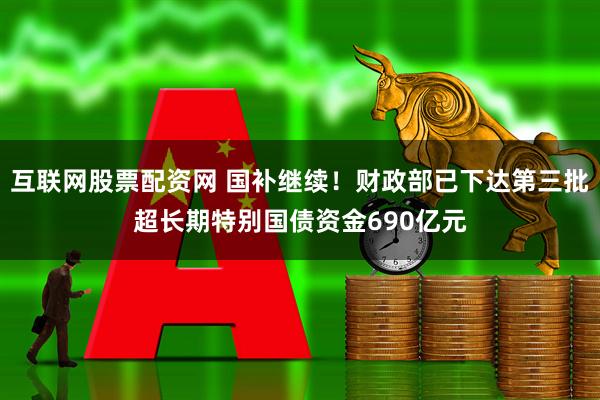 互联网股票配资网 国补继续！财政部已下达第三批超长期特别国债资金690亿元