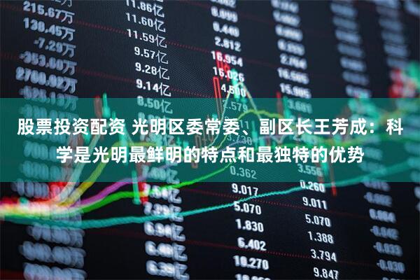 股票投资配资 光明区委常委、副区长王芳成：科学是光明最鲜明的特点和最独特的优势