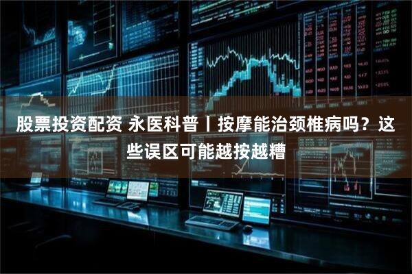 股票投资配资 永医科普丨按摩能治颈椎病吗？这些误区可能越按越糟
