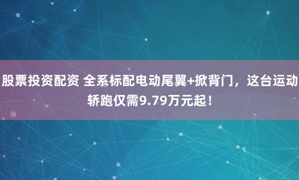 股票投资配资 全系标配电动尾翼+掀背门，这台运动轿跑仅需9.79万元起！