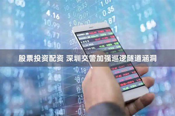 股票投资配资 深圳交警加强巡逻隧道涵洞