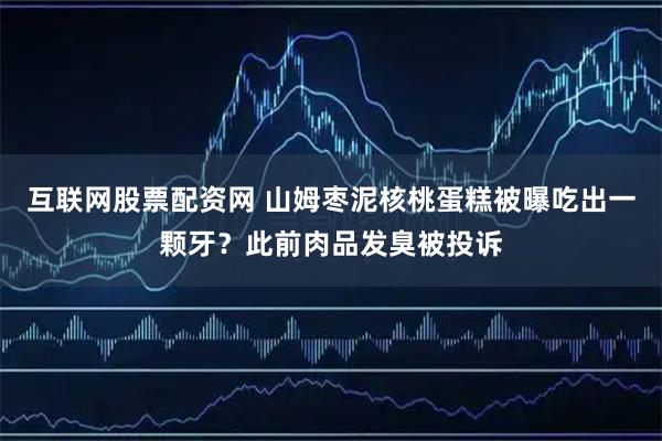 互联网股票配资网 山姆枣泥核桃蛋糕被曝吃出一颗牙？此前肉品发臭被投诉