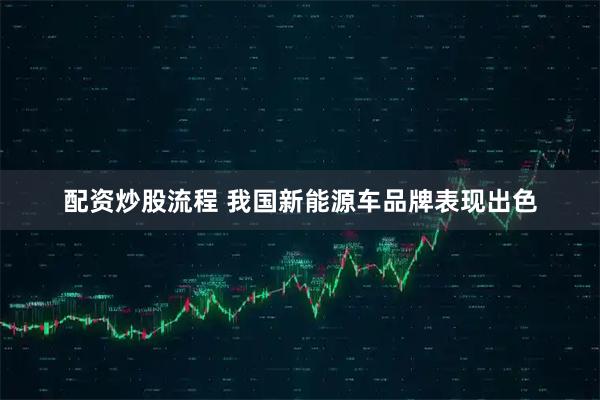 配资炒股流程 我国新能源车品牌表现出色