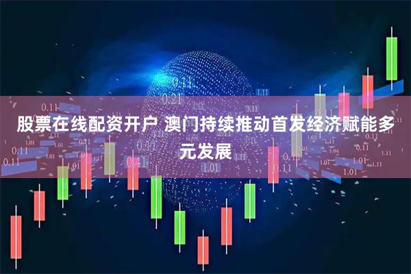 股票在线配资开户 澳门持续推动首发经济赋能多元发展
