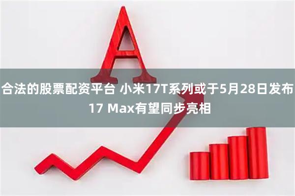 合法的股票配资平台 小米17T系列或于5月28日发布 17 Max有望同步亮相