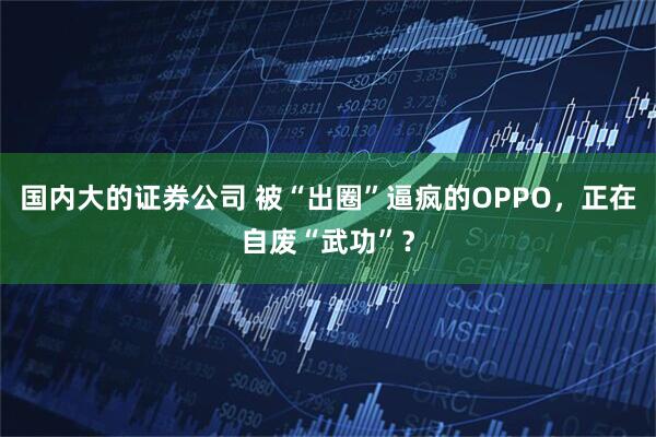 国内大的证券公司 被“出圈”逼疯的OPPO，正在自废“武功”？