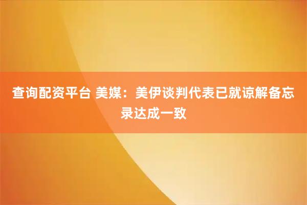 查询配资平台 美媒：美伊谈判代表已就谅解备忘录达成一致