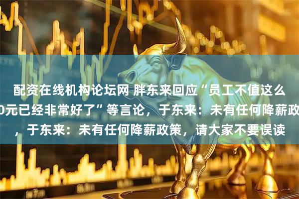 配资在线机构论坛网 胖东来回应“员工不值这么多钱、员工收入6000元已经非常好了”等言论，于东来：未有任何降薪政策，请大家不要误读