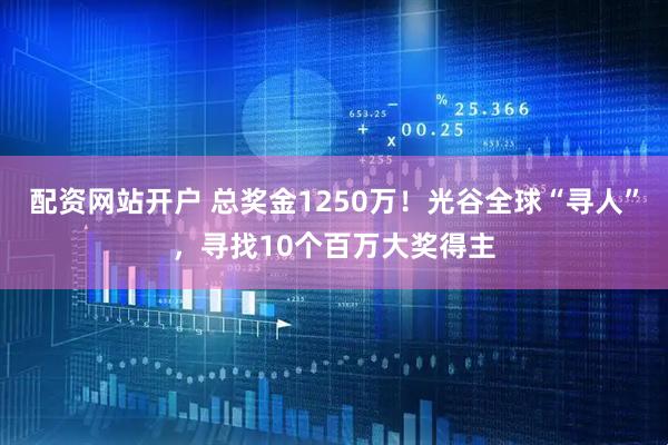 配资网站开户 总奖金1250万!光谷全球“寻人”,寻找10个百万大奖得主