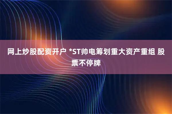 网上炒股配资开户 *ST帅电筹划重大资产重组 股票不停牌
