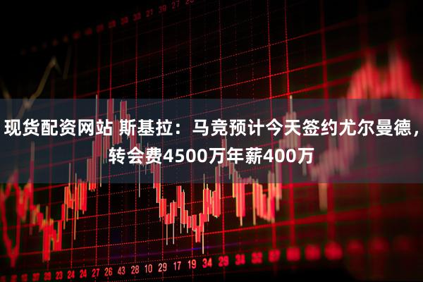 现货配资网站 斯基拉：马竞预计今天签约尤尔曼德，转会费4500万年薪400万