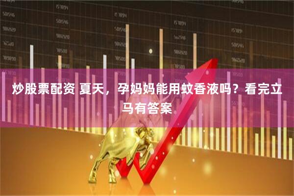 炒股票配资 夏天，孕妈妈能用蚊香液吗？看完立马有答案