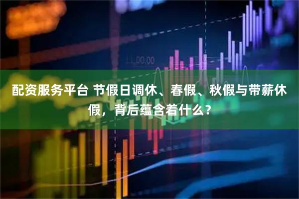 配资服务平台 节假日调休、春假、秋假与带薪休假，背后蕴含着什么？
