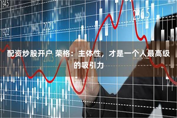 配资炒股开户 荣格：主体性，才是一个人最高级的吸引力