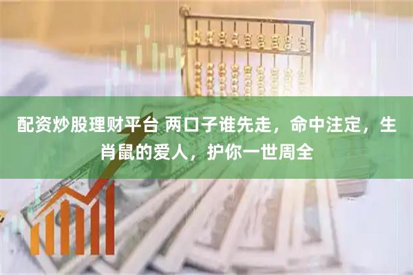 配资炒股理财平台 两口子谁先走，命中注定，生肖鼠的爱人，护你一世周全