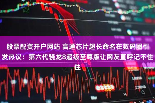 股票配资开户网站 高通芯片超长命名在数码圈引发热议：第六代骁龙8超级至尊版让网友直呼记不住