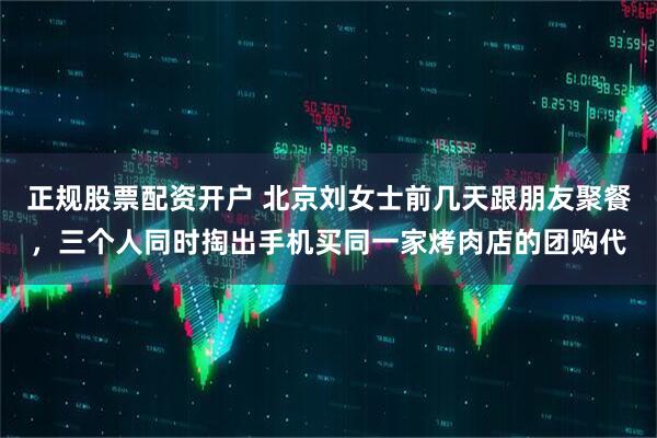 正规股票配资开户 北京刘女士前几天跟朋友聚餐，三个人同时掏出手机买同一家烤肉店的团购代