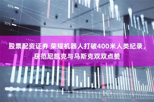 股票配资证券 荣耀机器人打破400米人类纪录，获范尼凯克与马斯克双双点赞