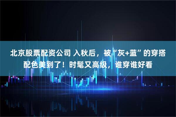 北京股票配资公司 入秋后，被“灰+蓝”的穿搭配色美到了！时髦又高级，谁穿谁好看