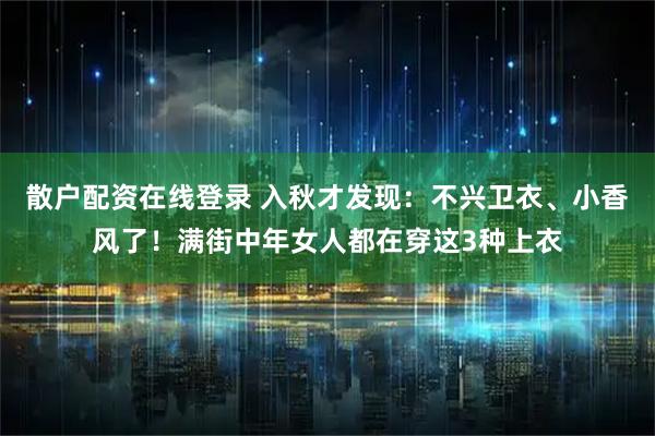 散户配资在线登录 入秋才发现：不兴卫衣、小香风了！满街中年女人都在穿这3种上衣
