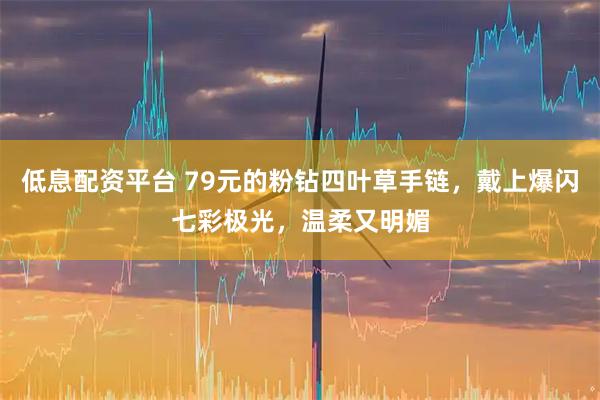 低息配资平台 79元的粉钻四叶草手链，戴上爆闪七彩极光，温柔又明媚