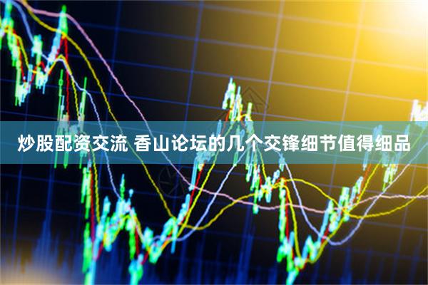 炒股配资交流 香山论坛的几个交锋细节值得细品