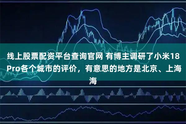 线上股票配资平台查询官网 有博主调研了小米18 Pro各个城市的评价，有意思的地方是北京、上海