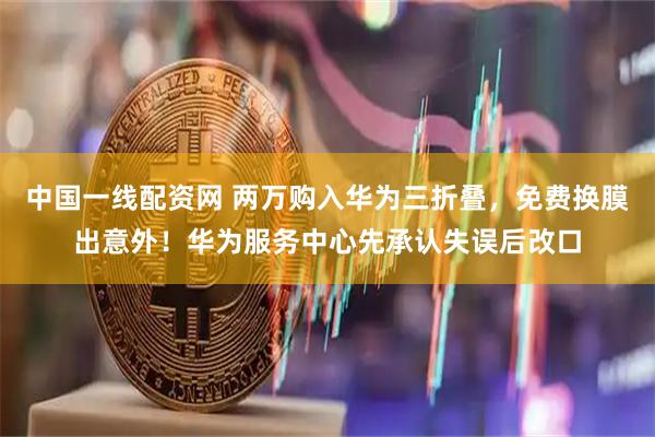 中国一线配资网 两万购入华为三折叠，免费换膜出意外！华为服务中心先承认失误后改口