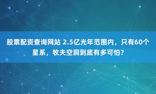 股票配资查询网站 2.5亿光年范围内，只有60个星系，牧夫空洞到底有多可怕？