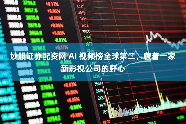 炒股证券配资网 AI 视频榜全球第二，藏着一家新影视公司的野心